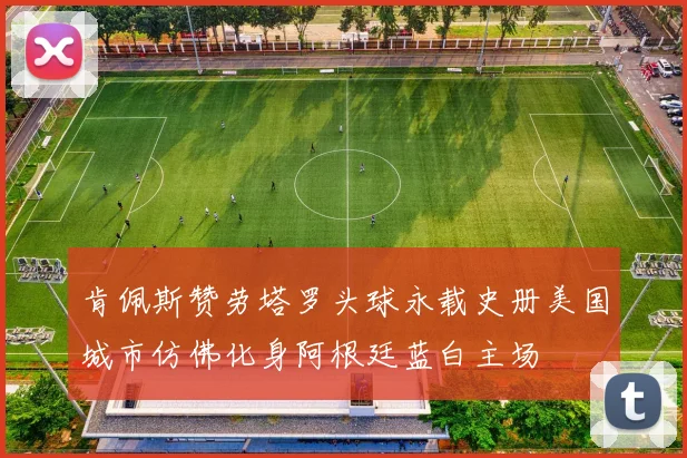 肯佩斯赞劳塔罗头球永载史册美国城市仿佛化身阿根廷蓝白主场