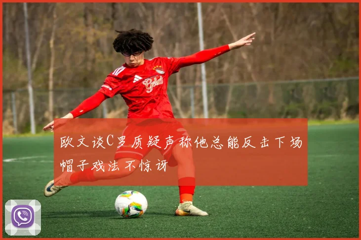 欧文谈C罗质疑声称他总能反击下场帽子戏法不惊讶