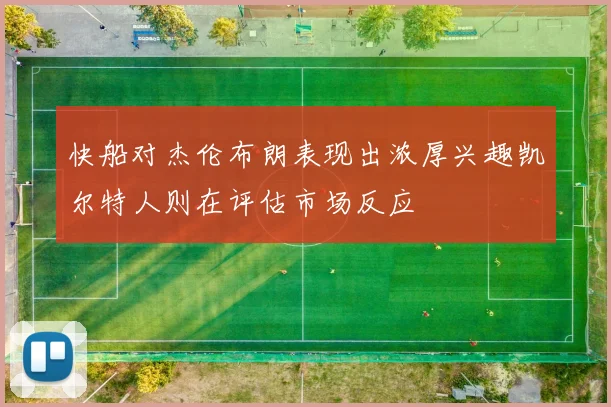 快船对杰伦布朗表现出浓厚兴趣凯尔特人则在评估市场反应