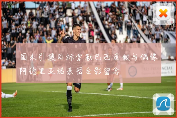 国米引援目标索勒巴西度假与偶像阿德里亚诺亲密合影留念