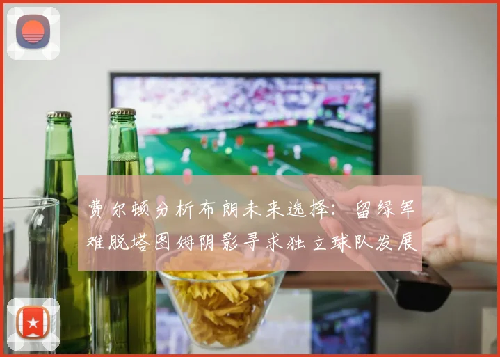 费尔顿分析布朗未来选择：留绿军难脱塔图姆阴影寻求独立球队发展