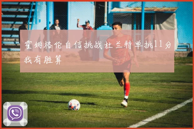 霍姆格伦自信挑战杜兰特单挑11分我有胜算