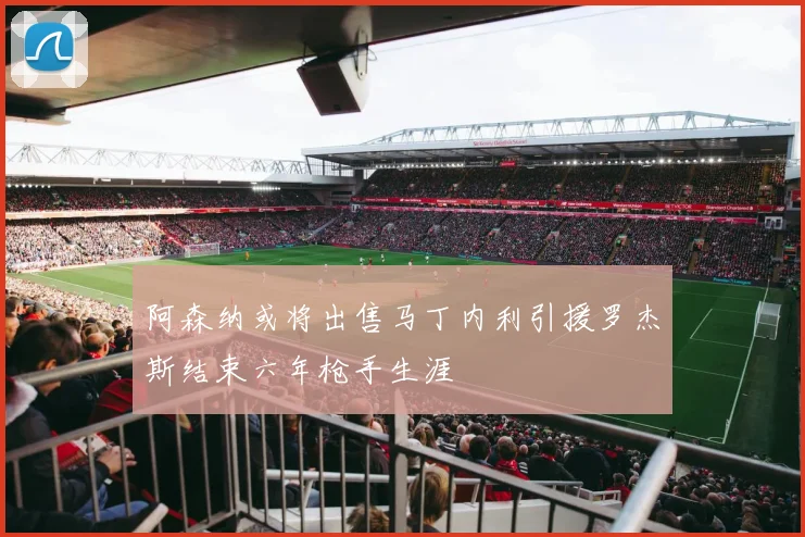 阿森纳或将出售马丁内利引援罗杰斯结束六年枪手生涯