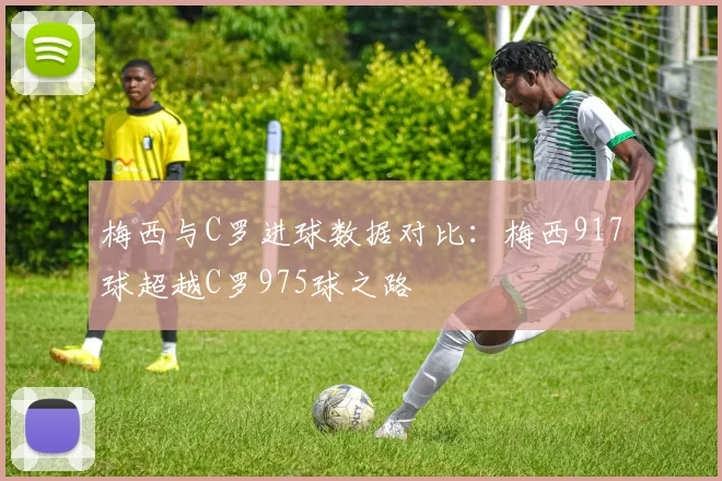 梅西与C罗进球数据对比：梅西917球超越C罗975球之路