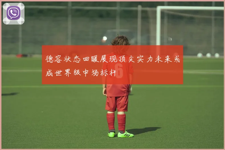 德容状态回暖展现顶尖实力未来或成世界级中场标杆