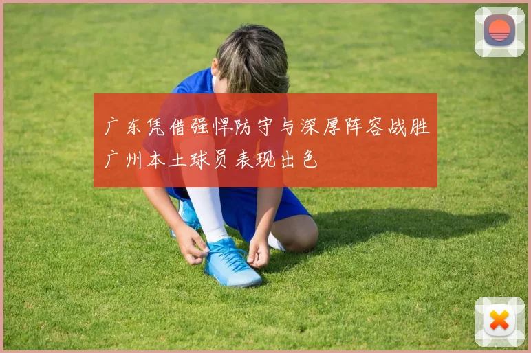 广东凭借强悍防守与深厚阵容战胜广州本土球员表现出色