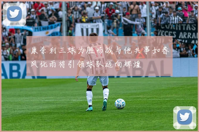 康奈利三球为胜而战与他共事如春风化雨将引领球队迈向辉煌