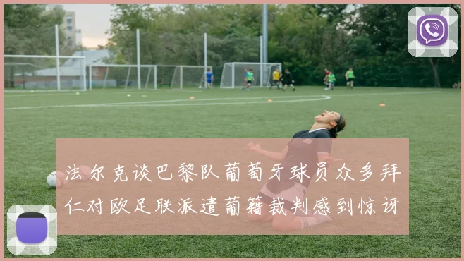 法尔克谈巴黎队葡萄牙球员众多拜仁对欧足联派遣葡籍裁判感到惊讶