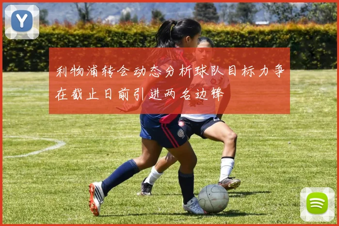 利物浦转会动态分析球队目标力争在截止日前引进两名边锋