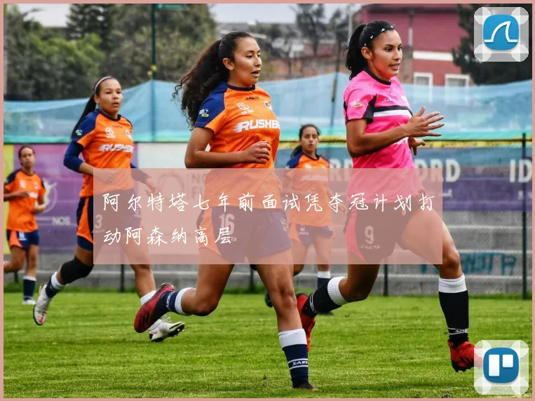 阿尔特塔七年前面试凭夺冠计划打动阿森纳高层