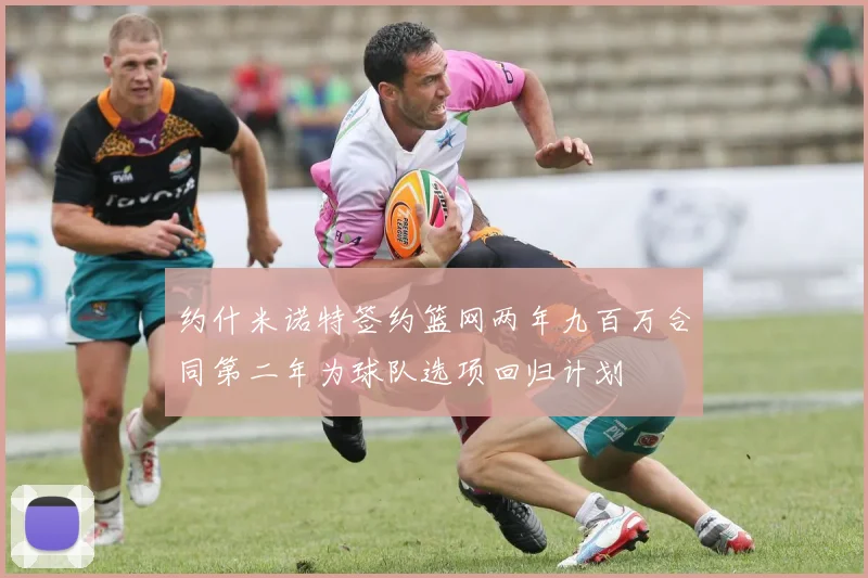 约什米诺特签约篮网两年九百万合同第二年为球队选项回归计划