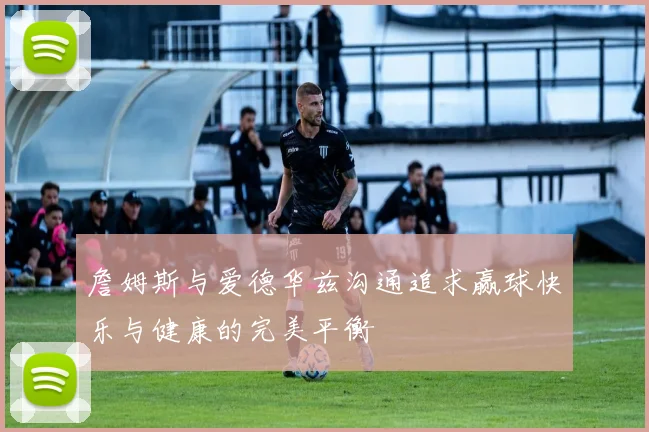 詹姆斯与爱德华兹沟通追求赢球快乐与健康的完美平衡