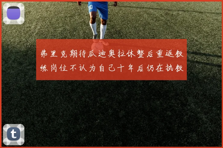 弗里克期待瓜迪奥拉休整后重返教练岗位不认为自己十年后仍在执教