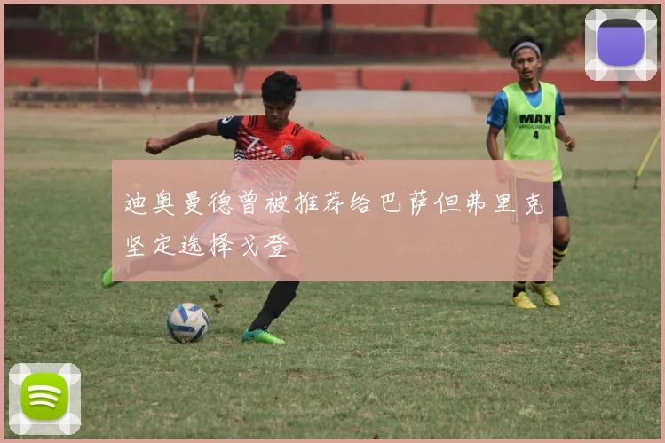 迪奥曼德曾被推荐给巴萨但弗里克坚定选择戈登