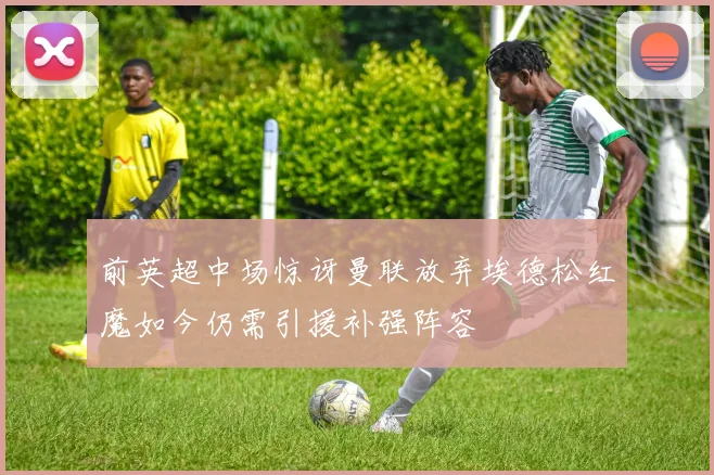 前英超中场惊讶曼联放弃埃德松红魔如今仍需引援补强阵容