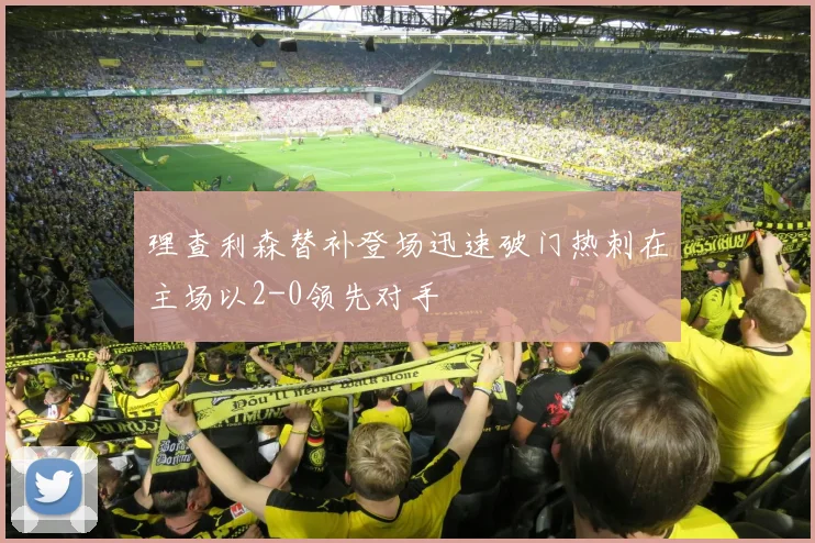理查利森替补登场迅速破门热刺在主场以2-0领先对手