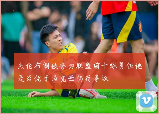 杰伦布朗被誉为联盟前十球员但他是否优于马克西仍存争议