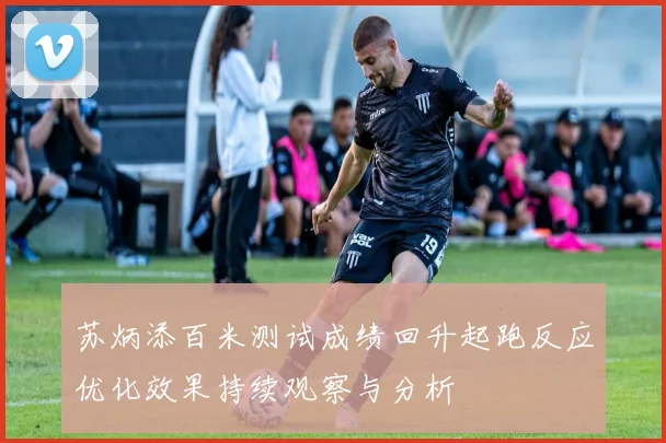 苏炳添百米测试成绩回升起跑反应优化效果持续观察与分析