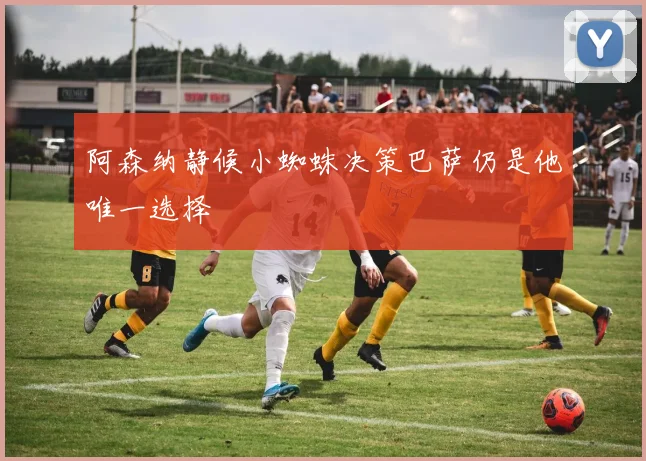 阿森纳静候小蜘蛛决策巴萨仍是他唯一选择