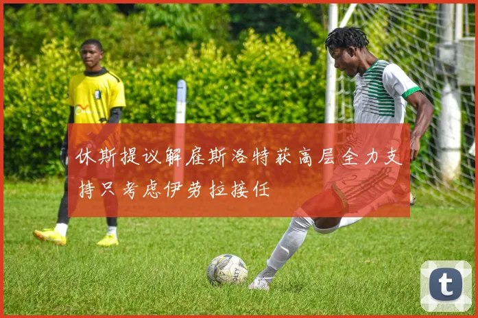 休斯提议解雇斯洛特获高层全力支持只考虑伊劳拉接任