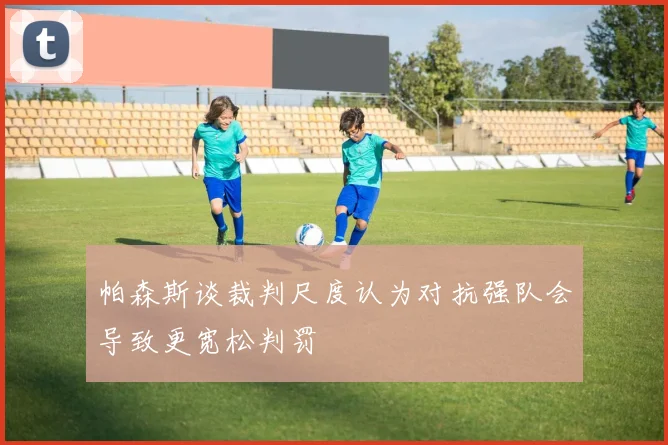 帕森斯谈裁判尺度认为对抗强队会导致更宽松判罚