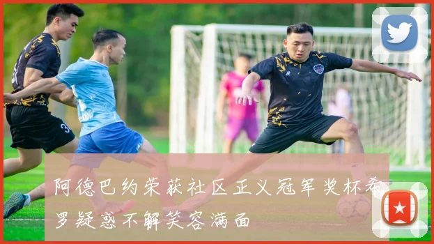 阿德巴约荣获社区正义冠军奖杯希罗疑惑不解笑容满面