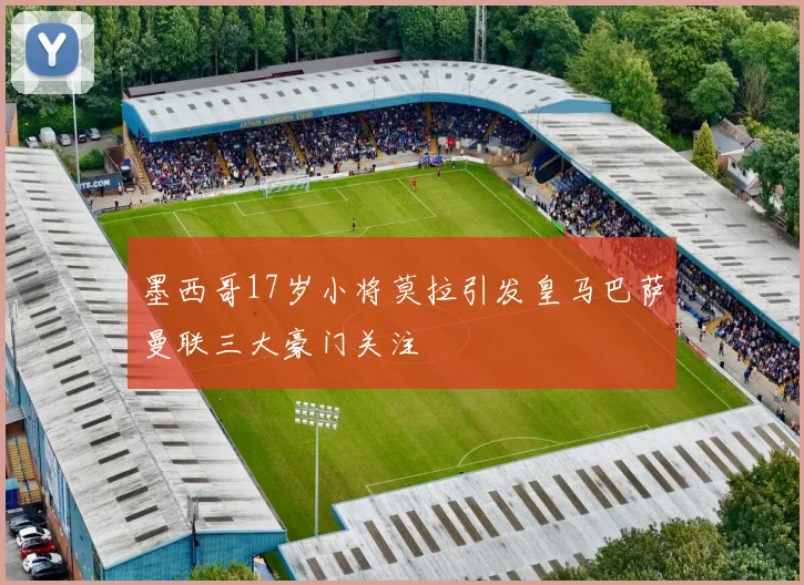 墨西哥17岁小将莫拉引发皇马巴萨曼联三大豪门关注