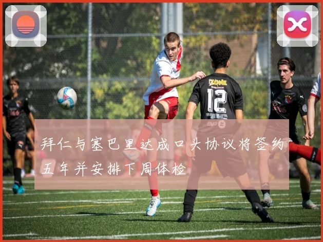 拜仁与塞巴里达成口头协议将签约五年并安排下周体检