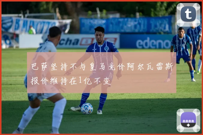 巴萨坚持不与皇马竞价阿尔瓦雷斯报价维持在1亿不变